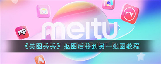 美图秀秀怎么抠图放在另一个图 美图秀秀抠图放到另一张图片上的完整步骤分享