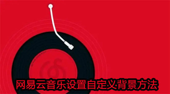 网易云音乐怎么自定义背景图片 网易云音乐自定义背景图片教程