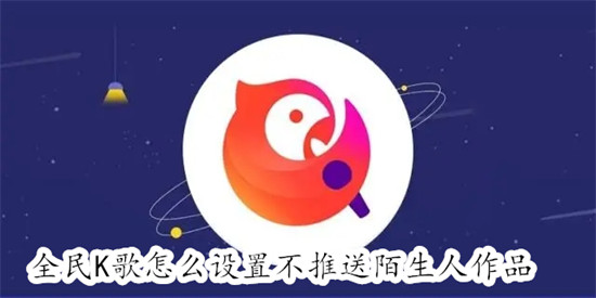 全民K歌怎么设置只推荐好友作品 全民K歌设置只推荐好友作品教程