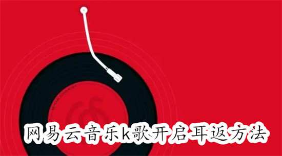 网易云音乐唱歌怎么开启耳返功能 网易云音乐唱歌开启耳返功能教程