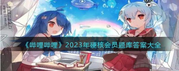 哔哩哔哩2023年硬核会员题库答案大全 具体一览