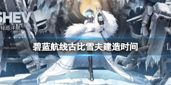 碧蓝航线古比雪夫建造时间 春节活动古比雪夫建造时间