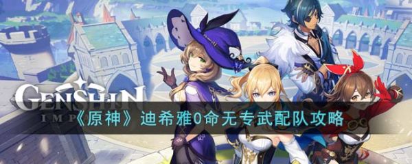 原神迪希雅0命无专武怎么配队 迪希雅0命无专武配队攻略