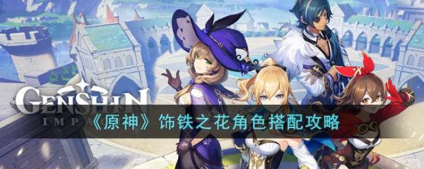 原神饰铁之花角色怎么搭配 饰铁之花角色搭配攻略