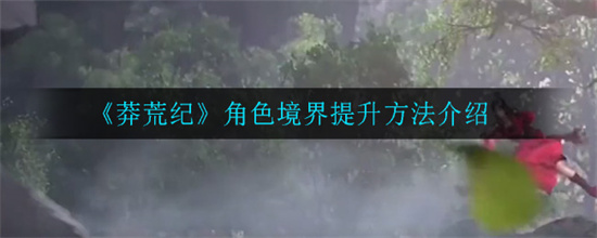 莽荒纪角色境界提升方式有哪些 莽荒纪角色境界提升方法