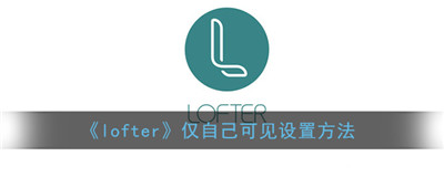 lofter怎么设置仅自己可见 具体操作方法介绍