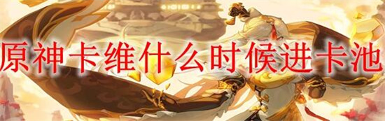 原神卡维什么时候进卡池 具体介绍